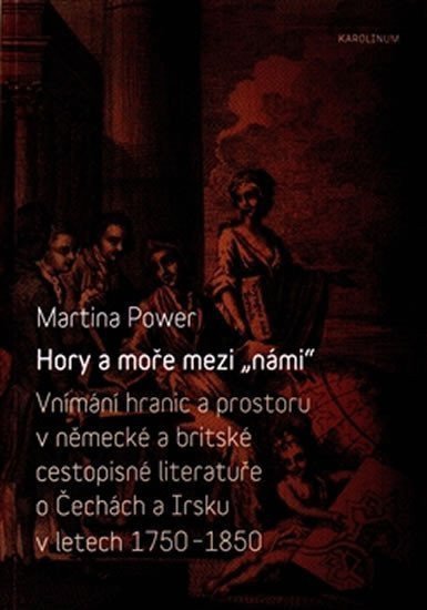 Hory a moře mezi námi - Vnímání hranic a prostoru v německé a britské cestopisné literatuře o Čechách a Irsku v letech 1750-1850 – Power Martina