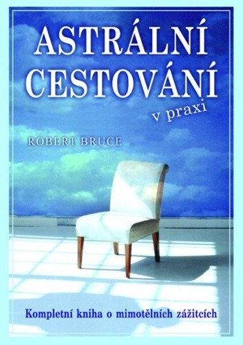 Astrální cestování v praxi - Kompletní kniha o mimotělních zážitcích – Bruce Robert