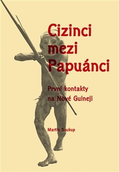 Cizinci mezi Papuánci - První kontakty na Nové Guineji – Soukup Martin