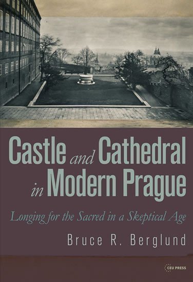 Castle and Cathedral in Modern Prague Longing for the Sacred in a Skeptical Age – Berglund Bruce R