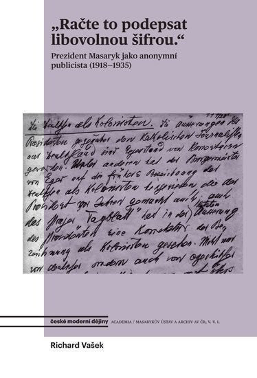 Račte to podepsat libovolnou šifrou - Prezident Masaryk jako anonymní publicista 1918-1935 – Vašek Richard