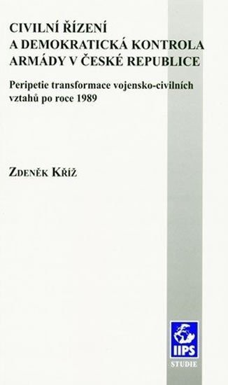 Civilní řízení a demokratická kontrola armády v České republice Peripetie transformace vojensko-civilních vztahů po roce 1989 – Kříž Zdeněk