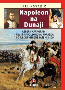 Napoleon na Dunaji - Aspern a Wagram: První Napoleonova porážka a poslední vítězné tažení 1809 – Kovařík Jiří (2020)