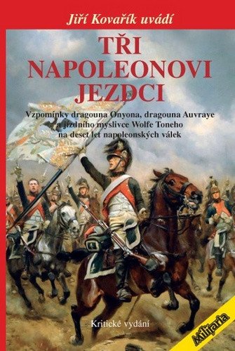 Tři napoleonovi jezdci - Vzpomínky dragouna Onyona dragouna Auvraye a jízdního myslivce Wolfe Toneho na deset let napoleonských válek Kritické vydání – Kovařík Jiří