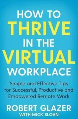 How to Thrive in the Virtual Workplace Simple and Effective Tips for Successful Productive and Empowered Remote Work – Glazer Robert