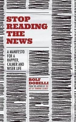 Stop Reading the News A Manifesto for a Happier Calmer and Wiser Life – Dobelli Rolf