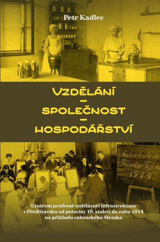 Vzdělání - Společnost - Hospodářství Utváření profesně vzdělávací infrastruktury v Předlitavsku od poloviny 19 století do roku 1914 na příkladu rakouského Slezska – Kadlec Petr