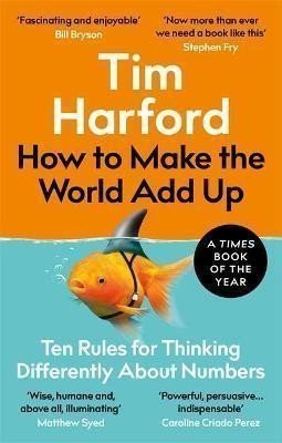 How to Make the World Add Up Ten Rules for Thinking Differently About Numbers – Harford Tim