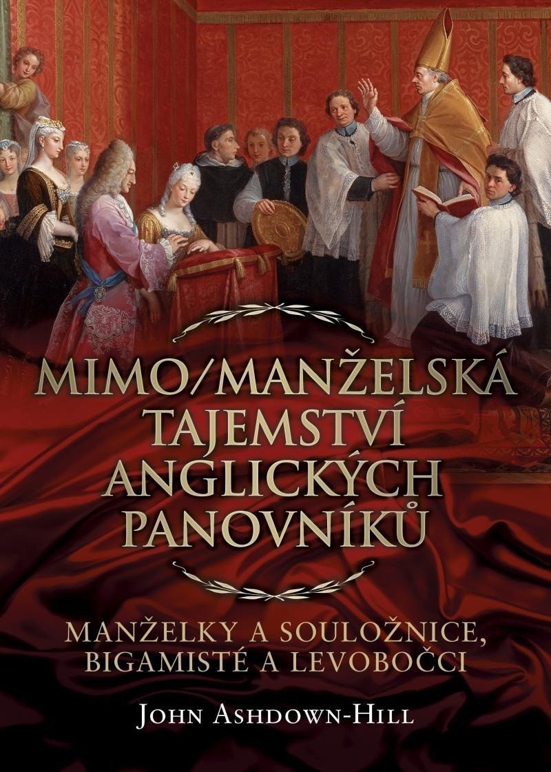 MimoManželská tajemství anglických panovníků Manželky a souložnice bigamisté a levobočci – Ashdown-Hill John