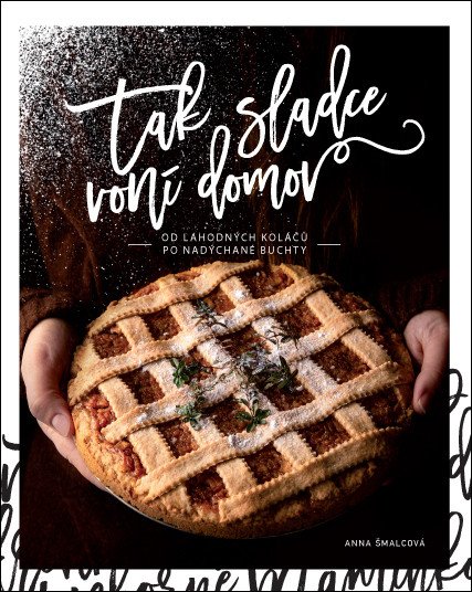 Tak sladce voní domov - Od lahodných koláčů po nadýchané buchty – Šmalcová Anna
