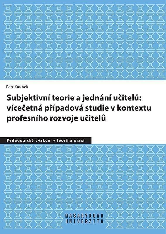 Subjektivní teorie řídící jednání učitelů vícečetná případová studie v kontextu profesního rozvoje učitelů – Koubek Petr