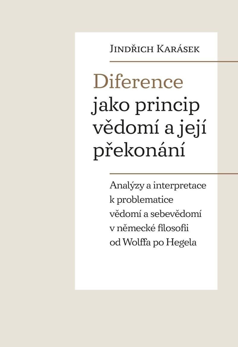 Diference jako princip vědomí a její překonání - Analýzy a interpretace k problematice vědomí a sebevědomí v německé filosofii od Wolffa po Hegela – Karásek Jindřich