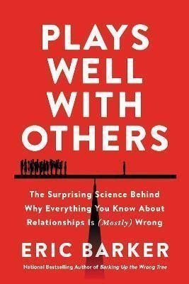 Plays Well with Others The Surprising Science Behind Why Everything You Know About Relationships Is Mostly Wrong – Barker Eric