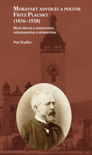 Moravský advokát a politik Fritz Plachky 1836-1928 - Mezi slávou a zatracením rakušanstvím a němectvím – Kadlec Petr