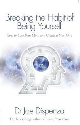 Breaking the Habit of Being Yourself How to Lose Your Mind and Create a New One – Dispenza Joe