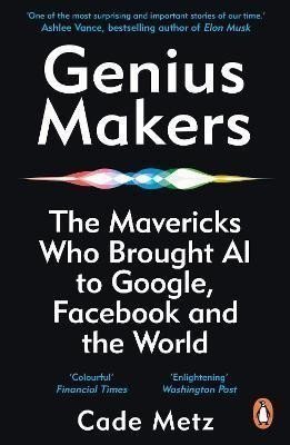 Genius Makers The Mavericks Who Brought AI to Google Facebook and the World – Metz Cade