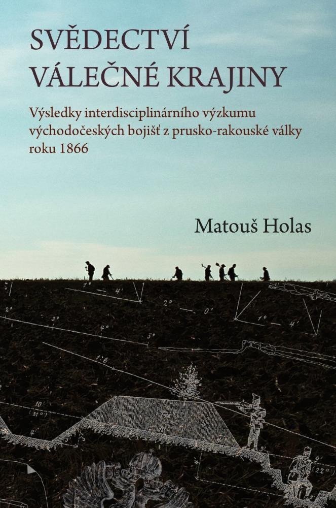 Svědectví válečné krajiny - Výsledky interdisciplinárního výzkumu východočeských bojišť z prusko-rakouské války roku 1866 – Holas Matouš