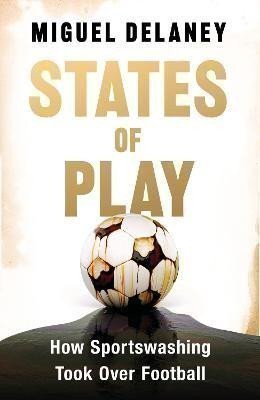States of Play: How Sportswashing Took Over Football – Delaney Miguel (2024)