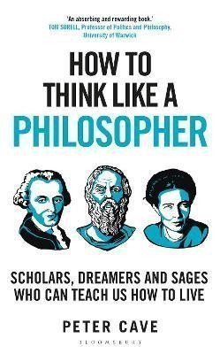 How to Think Like a Philosopher Scholars Dreamers and Sages Who Can Teach Us How to Live – Cave Peter