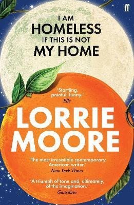 I Am Homeless If This Is Not My Home The most irresistible contemporary American writer NEW YORK TIMES BOOK REVIEW – Moore Lorrie