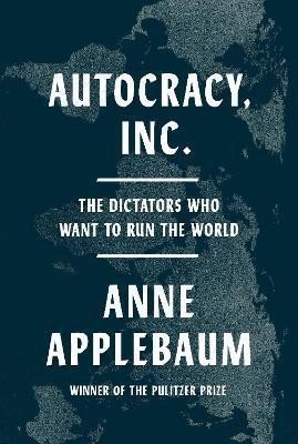 Autocracy, Inc.: The Dictators Who Want to Run the World – Applebaumová Anne (2024)