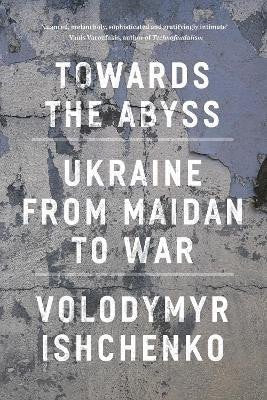 Towards the Abyss Ukraine from Maidan to War – Ishchenko Volodymyr