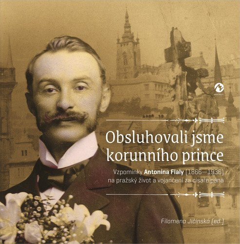 Obsluhovali jsme korunního prince - Vzpomínky Antonína Fialy 1866-1936 na pražský život a vojančení za císaře pána – Jičínská Filomena