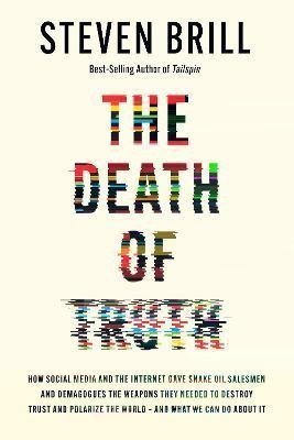 The Death of Truth How Social Media and the Internet Gave Snake Oil Salesmen and Demagogues the Weapons They Needed to Destroy Trust and Polarize the World--And What We Can Do – Brill Steven