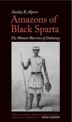 Amazons of Black Sparta: The Women Warriors of Dahomey – Alpern Stanley B. (2011)