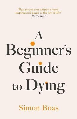A Beginners Guide to Dying The Sunday Times Bestseller Has anyone ever written a more inspirational paean to the joy of life Daily Mail – Boas Simon