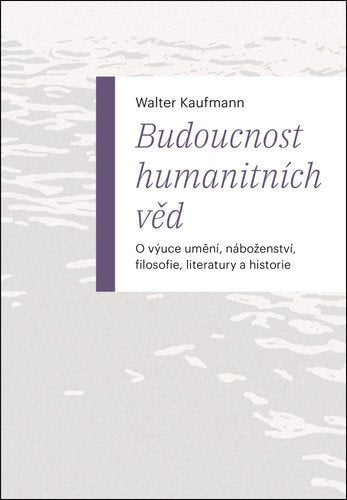 Budoucnost humanitních věd - O výuce umění náboženství filosofie literatury a historie – Kaufmann Walter
