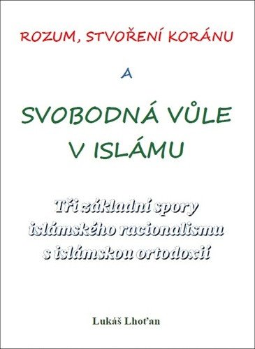 Rozum stvoření Koránu a svobodná vůle v islámu - Tři základní spory islámského racionalismu s islámskou ortodoxií – Lhoťan Lukáš
