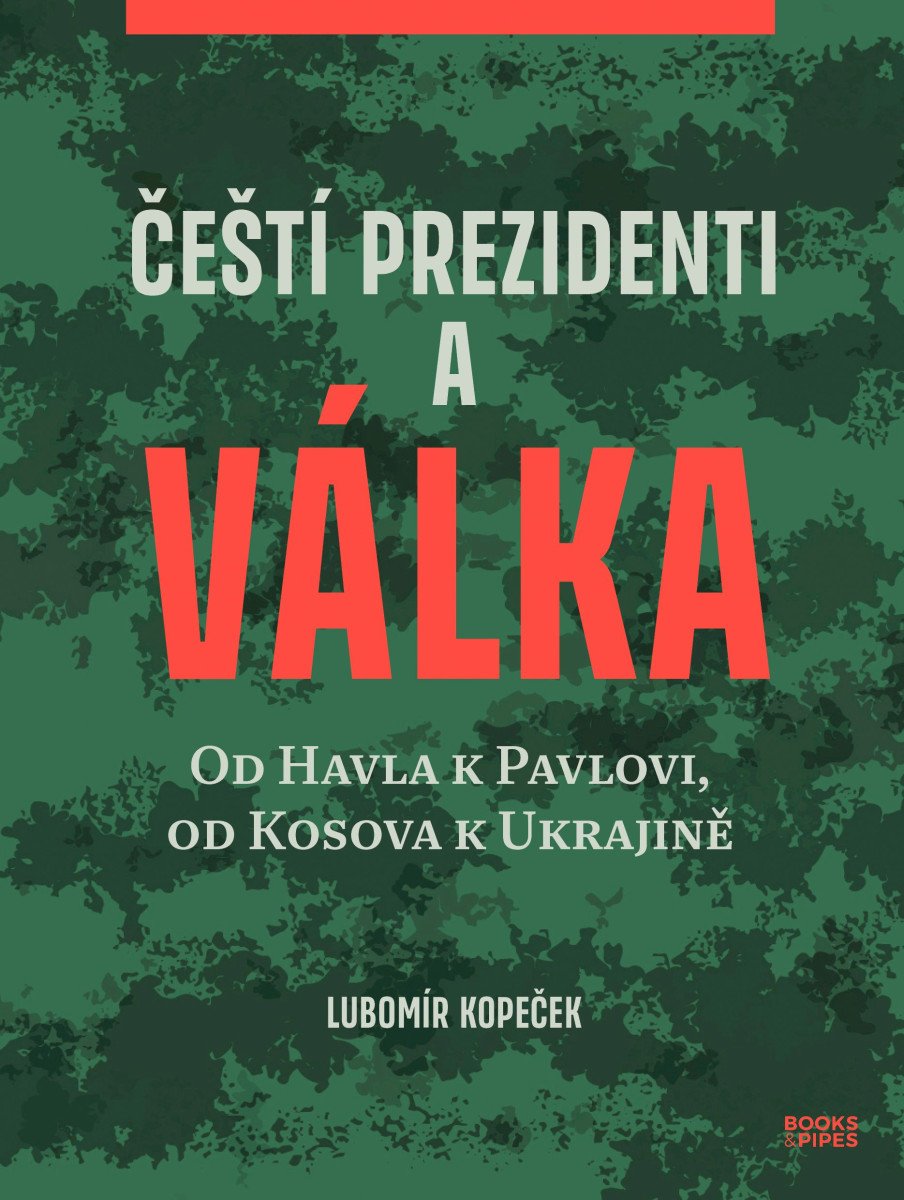 Čeští prezidenti a válka - Od Havla k Pavlovi od Kosova k Ukrajině – Kopeček Lubomír