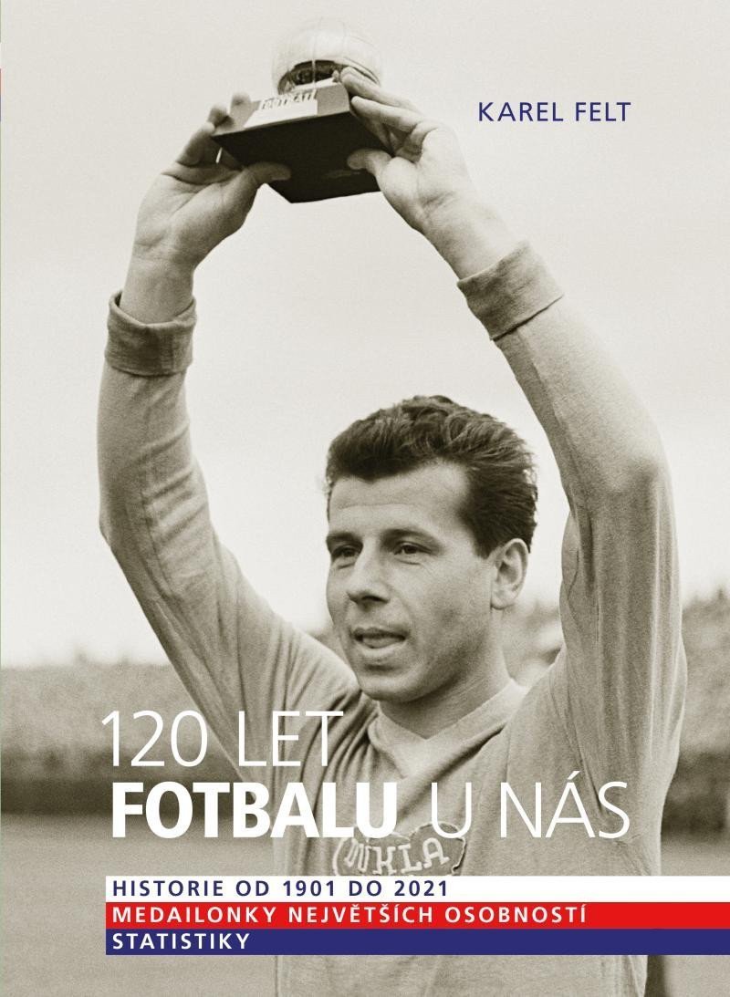 120 let fotbalu u nás - Historie od 1901 do 2021 – Felt Karel