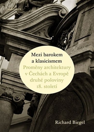 Mezi barokem a klasicismem - Proměny architektury v Čechách a Evropě druhé poloviny 18 století – Biegel Richard
