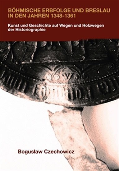 Böhmische Erbfolge und Breslau in den Jahren 1348-1361 - Kunst und Geschichte auf Wegen und Holzwegen der Historiographie – Czechowicz Boguslaw