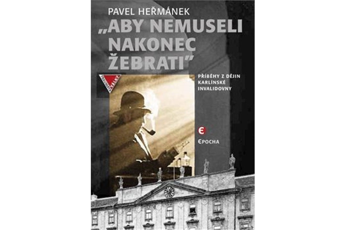 Aby nemusel nakonec žebrati - Příběhy z dějin karlínské Invalidovny – Heřmánek Pavel