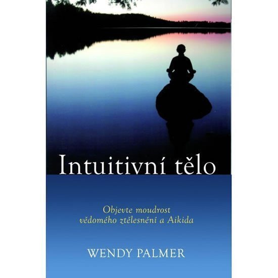 Intuitivní tělo - Objevte moudrost vědomého ztělesnění a Aikida – Palmer Wendy