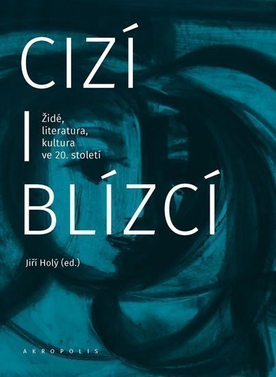 Cizí i blízcí - Židé literatura kultura v českých zemích ve 20 století – Holý Jiří