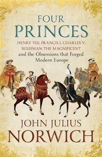 Four Princes  Henry VIII Francis I Charles V Suleiman the Magnificent and the Obsessions that Forged Modern Europe – Norwich John Julius