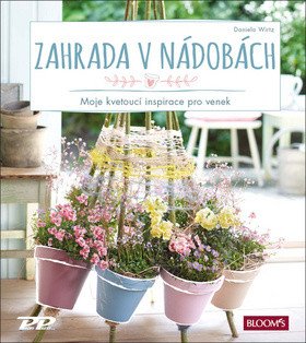 Zahrada v nádobách - Moje kvetoucí inspirace pro venek – Wirtz Daniela