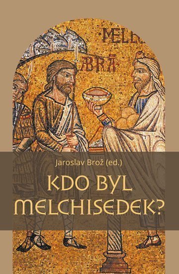 Kdo byl Melchisedek - Postava kněze-krále v biblických textech a v dějinách jejich působení – Brož Jaroslav