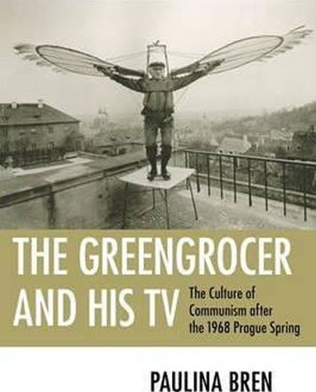 The Greengrocer and His TV  The Culture of Communism after the 1968 Prague Spring – Bren Paulina