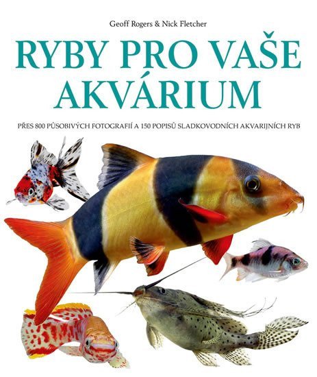 Ryby pro vaše akvarium - Přes 800 působivých fotografií a 150 popisů sladkovodních akvarijních ryb – Rogers Geoff