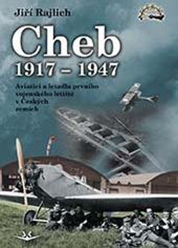 Cheb 1917-1947 - Aviatici a letadla prvního vojenského letiště v Českých zemích – Rajlich Jiří