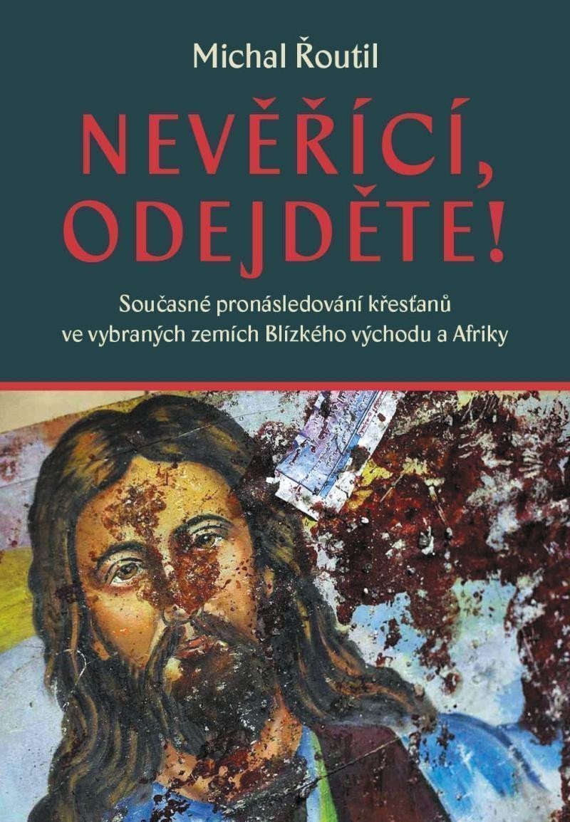 Nevěřící odejděte - Současné pronásledování křesťanů ve vybraných zemích Blízkého východu a Afriky – Řoutil Michal