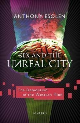 Sex and the Unreal City  The Demolition of the Western Mind – Esolen Anthony