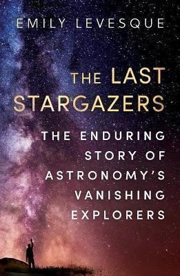 The Last Stargazers  The Enduring Story of Astronomys Vanishing Explorers – Levesque Emily
