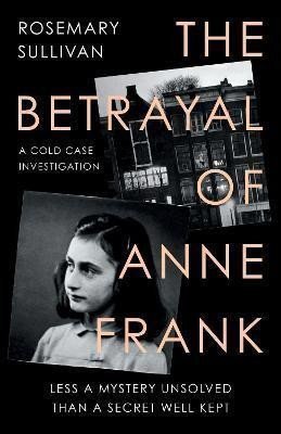 The Betrayal of Anne Frank  A Cold Case Investigation – Sullivan Rosemary