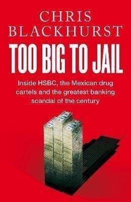 Too Big to Jail  Inside HSBC the Mexican drug cartels and the greatest banking scandal of the century – Blackhurst Chris